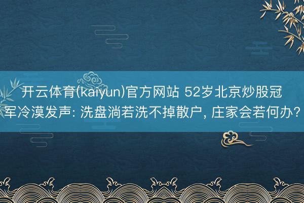 开云体育(kaiyun)官方网站 52岁北京炒股冠军冷漠发声: 洗盘淌若洗不掉散户, 庄家会若何办?