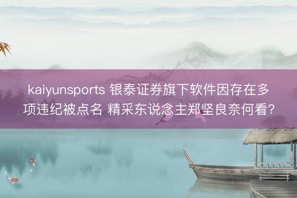 kaiyunsports 银泰证券旗下软件因存在多项违纪被点名 精采东说念主郑坚良奈何看?