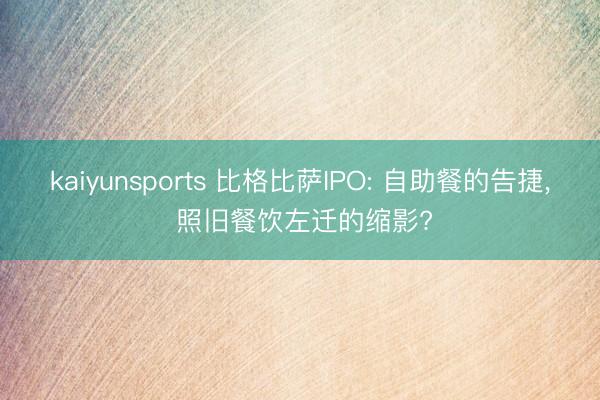 kaiyunsports 比格比萨IPO: 自助餐的告捷, 照旧餐饮左迁的缩影?