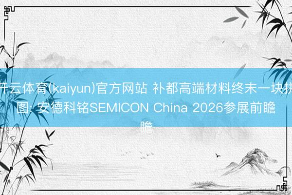 开云体育(kaiyun)官方网站 补都高端材料终末一块拼图: 安德科铭SEMICON China 2026参展前瞻