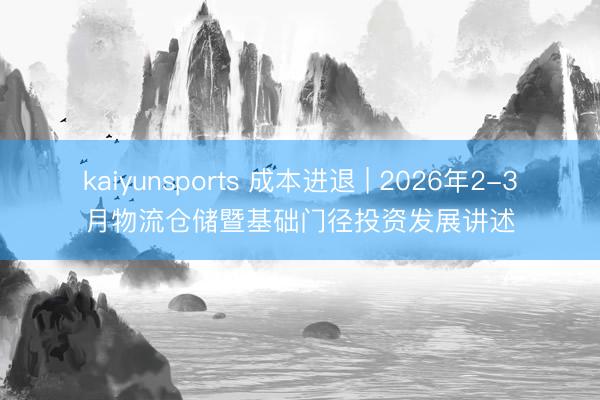 kaiyunsports 成本进退 | 2026年2-3月物流仓储暨基础门径投资发展讲述