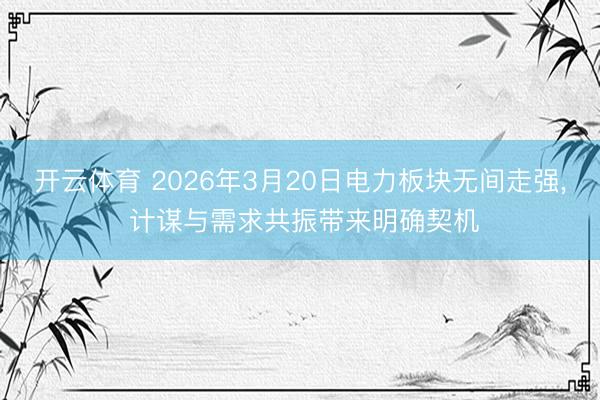 开云体育 2026年3月20日电力板块无间走强， 计谋与需求共振带来明确契机