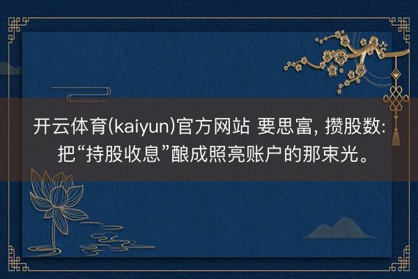 开云体育(kaiyun)官方网站 要思富， 攒股数: 把“持股收息”酿成照亮账户的那束光。