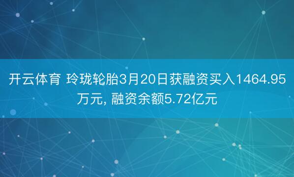 开云体育 玲珑轮胎3月20日获融资买入1464.95万元, 融资余额5.72亿元
