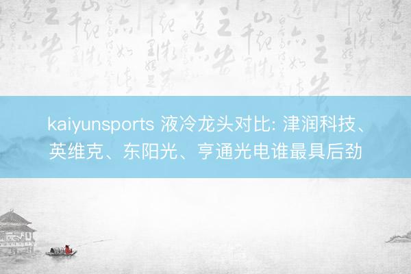 kaiyunsports 液冷龙头对比: 津润科技、英维克、东阳光、亨通光电谁最具后劲