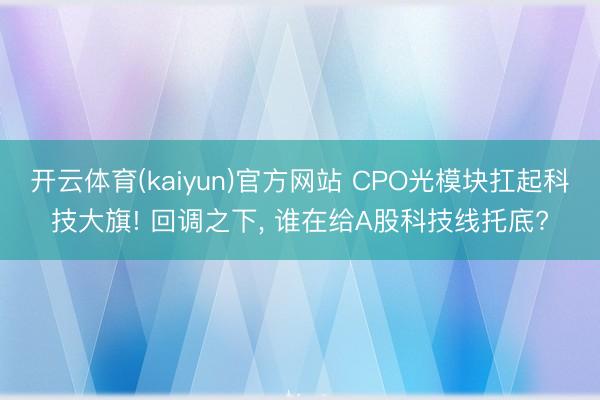 开云体育(kaiyun)官方网站 CPO光模块扛起科技大旗! 回调之下, 谁在给A股科技线托底?