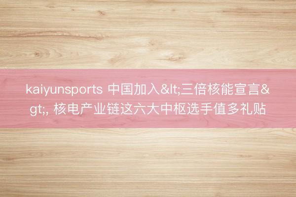 kaiyunsports 中国加入<三倍核能宣言>， 核电产业链这六大中枢选手值多礼贴