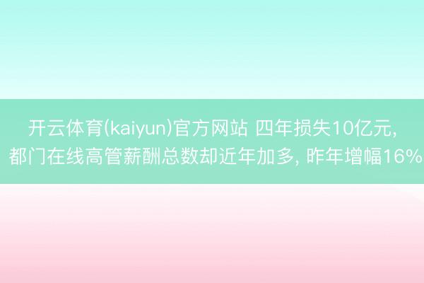 开云体育(kaiyun)官方网站 四年损失10亿元， 都门在线高管薪酬总数却近年加多， 昨年增幅16%