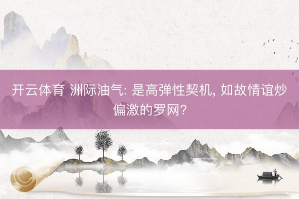 开云体育 洲际油气: 是高弹性契机， 如故情谊炒偏激的罗网?
