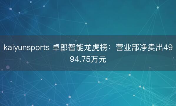 kaiyunsports 卓郎智能龙虎榜：营业部净卖出4994.75万元