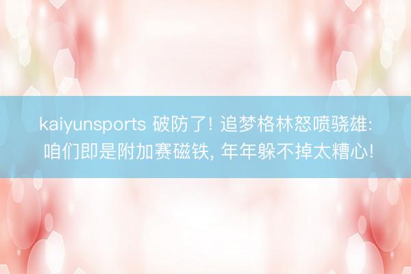 kaiyunsports 破防了! 追梦格林怒喷骁雄: 咱们即是附加赛磁铁， 年年躲不掉太糟心!