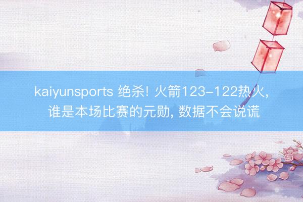 kaiyunsports 绝杀! 火箭123-122热火， 谁是本场比赛的元勋， 数据不会说谎