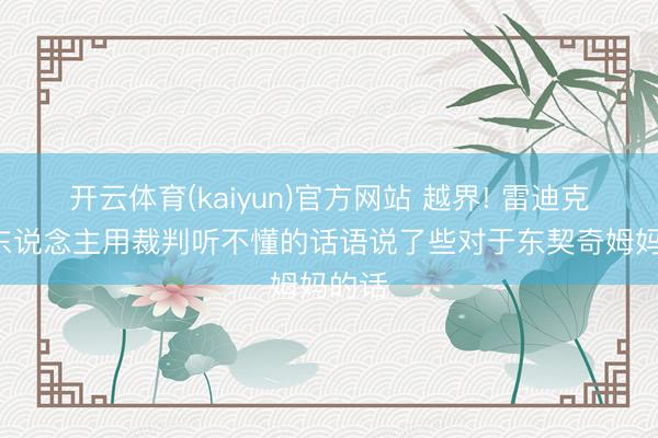 开云体育(kaiyun)官方网站 越界! 雷迪克: 有东说念主用裁判听不懂的话语说了些对于东契奇姆妈的话