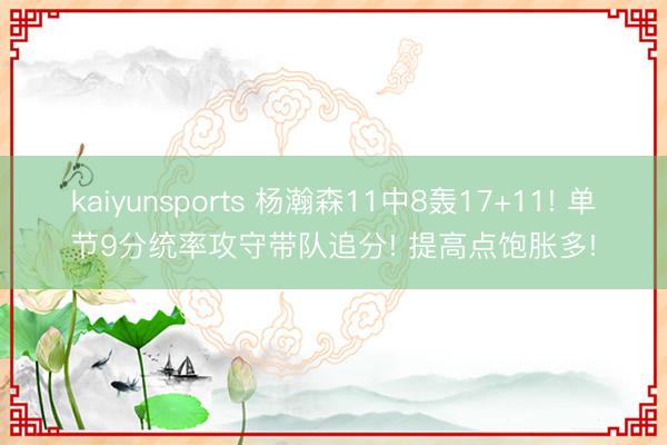 kaiyunsports 杨瀚森11中8轰17+11! 单节9分统率攻守带队追分! 提高点饱胀多!