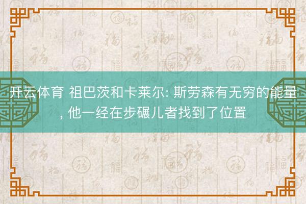 开云体育 祖巴茨和卡莱尔: 斯劳森有无穷的能量， 他一经在步碾儿者找到了位置
