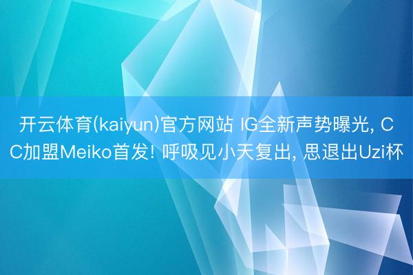 开云体育(kaiyun)官方网站 IG全新声势曝光, CC加盟Meiko首发! 呼吸见小天复出, 思退出Uzi杯