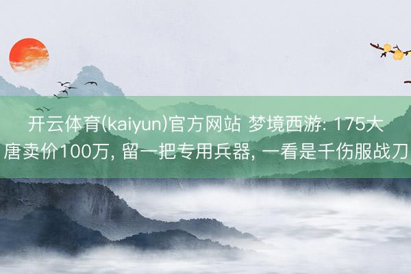 开云体育(kaiyun)官方网站 梦境西游: 175大唐卖价100万， 留一把专用兵器， 一看是千伤服战刀