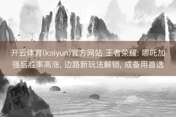 开云体育(kaiyun)官方网站 王者荣耀: 哪吒加强后胜率高涨, 边路新玩法解锁, 成备用首选