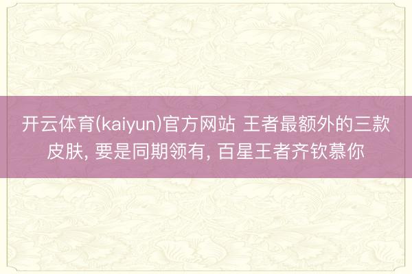 开云体育(kaiyun)官方网站 王者最额外的三款皮肤， 要是同期领有， 百星王者齐钦慕你