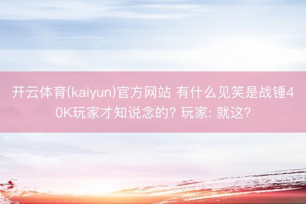 开云体育(kaiyun)官方网站 有什么见笑是战锤40K玩家才知说念的? 玩家: 就这?