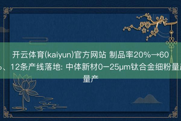 开云体育(kaiyun)官方网站 制品率20%→60%、12条产线落地: 中体新材0–25μm钛合金细粉量产
