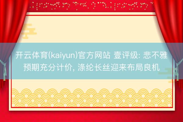 开云体育(kaiyun)官方网站 壹评级: 悲不雅预期充分计价, 涤纶长丝迎来布局良机