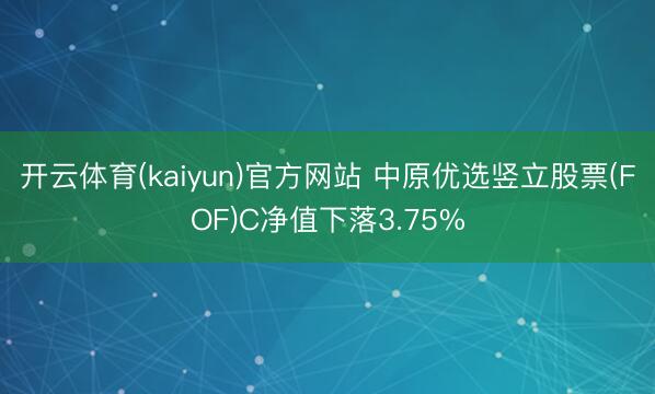 开云体育(kaiyun)官方网站 中原优选竖立股票(FOF)C净值下落3.75%