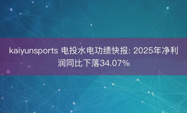 kaiyunsports 电投水电功绩快报: 2025年净利润同比下落34.07%
