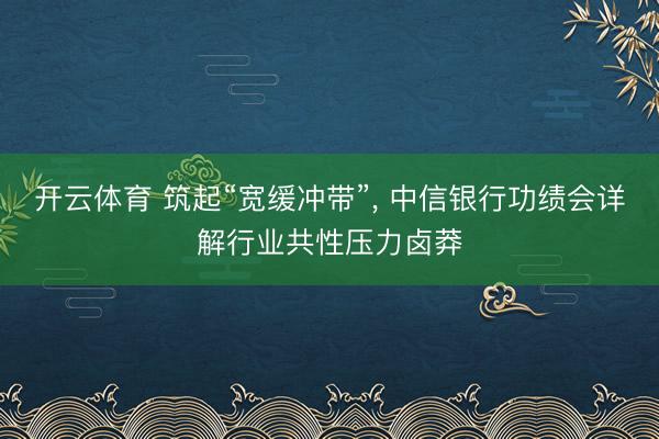开云体育 筑起“宽缓冲带”， 中信银行功绩会详解行业共性压力卤莽