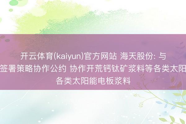 开云体育(kaiyun)官方网站 海天股份: 与通威太阳能签署策略协作公约 协作开荒钙钛矿浆料等各类太阳能电板浆料