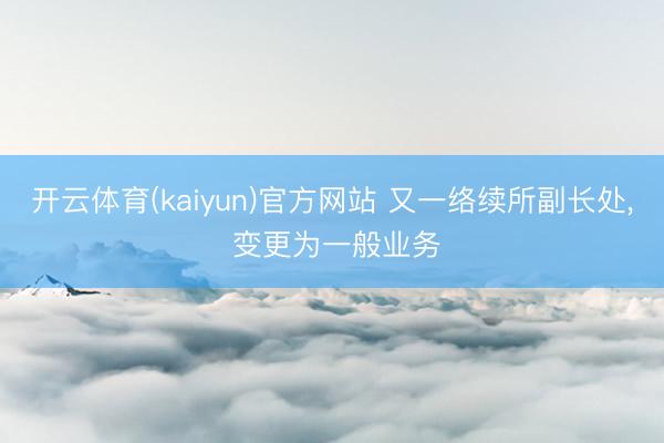 开云体育(kaiyun)官方网站 又一络续所副长处， 变更为一般业务