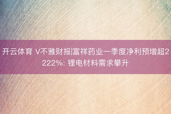 开云体育 V不雅财报|富祥药业一季度净利预增超2222%: 锂电材料需求攀升