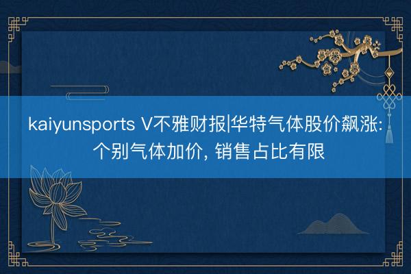 kaiyunsports V不雅财报|华特气体股价飙涨: 个别气体加价， 销售占比有限