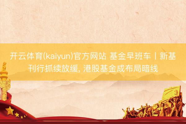 开云体育(kaiyun)官方网站 基金早班车丨新基刊行抓续放缓, 港股基金成布局暗线