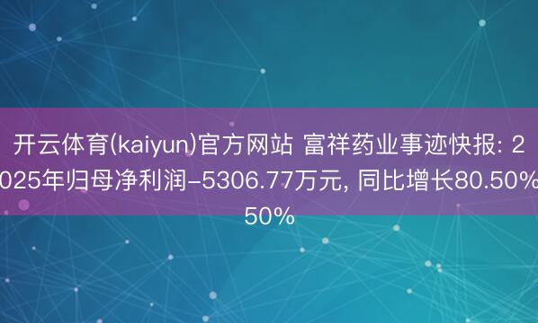 开云体育(kaiyun)官方网站 富祥药业事迹快报: 2025年归母净利润-5306.77万元， 同比增长80.50%