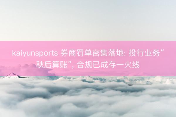 kaiyunsports 券商罚单密集落地: 投行业务“秋后算账”， 合规已成存一火线