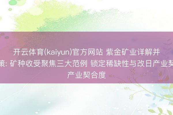 开云体育(kaiyun)官方网站 紫金矿业详解并购计策: 矿种收受聚焦三大范例 锁定稀缺性与改日产业契合度