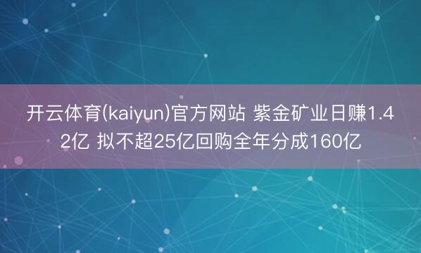 开云体育(kaiyun)官方网站 紫金矿业日赚1.42亿 拟不超25亿回购全年分成160亿