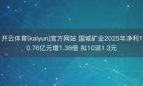 开云体育(kaiyun)官方网站 国城矿业2025年净利10.76亿元增1.38倍 拟10派1.3元