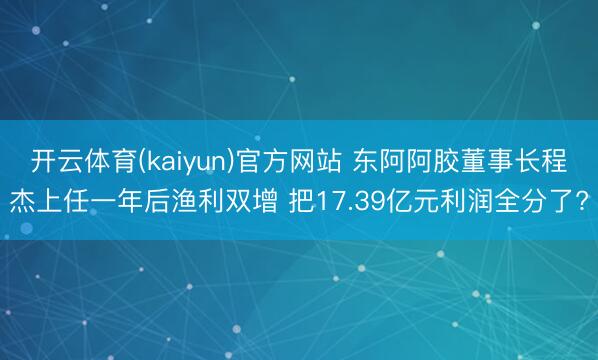 开云体育(kaiyun)官方网站 东阿阿胶董事长程杰上任一年后渔利双增 把17.39亿元利润全分了?