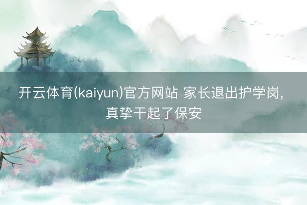 开云体育(kaiyun)官方网站 家长退出护学岗, 真挚干起了保安