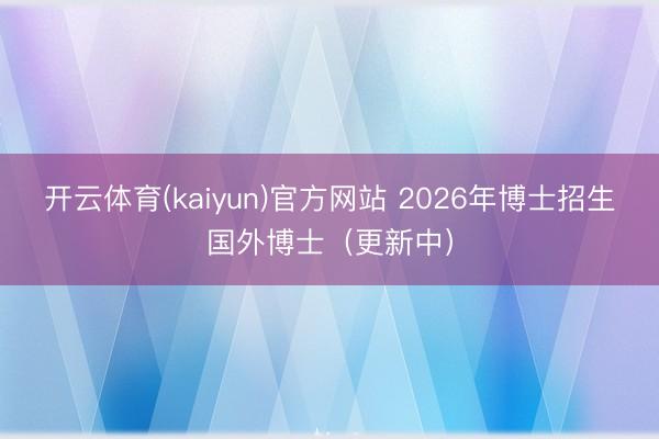开云体育(kaiyun)官方网站 2026年博士招生国外博士(更新中)