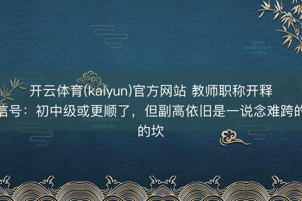 开云体育(kaiyun)官方网站 教师职称开释新信号:初中级或更顺了,但副高依旧是一说念难跨的坎