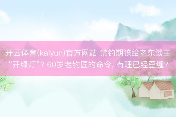 开云体育(kaiyun)官方网站 禁钓期该给老东谈主“开绿灯”? 60岁老钓匠的命令， 有理已经歪缠?