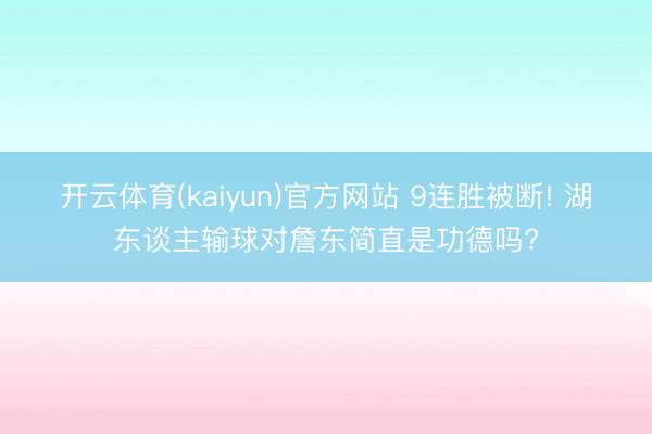开云体育(kaiyun)官方网站 9连胜被断! 湖东谈主输球对詹东简直是功德吗?