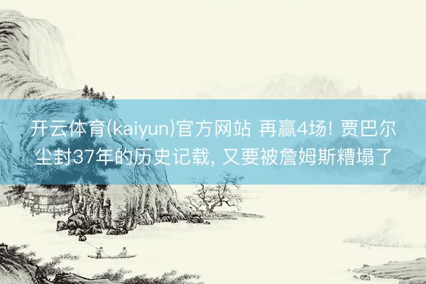 开云体育(kaiyun)官方网站 再赢4场! 贾巴尔尘封37年的历史记载， 又要被詹姆斯糟塌了