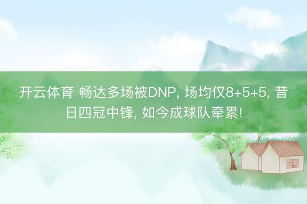 开云体育 畅达多场被DNP， 场均仅8+5+5， 昔日四冠中锋， 如今成球队牵累!