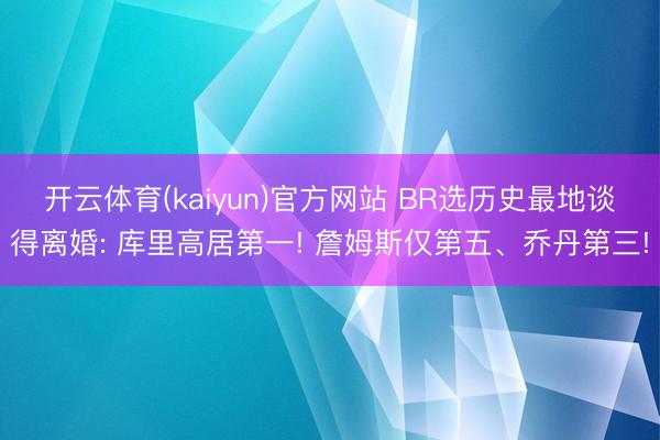 开云体育(kaiyun)官方网站 BR选历史最地谈得离婚: 库里高居第一! 詹姆斯仅第五、乔丹第三!