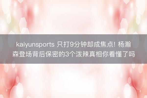 kaiyunsports 只打9分钟却成焦点! 杨瀚森登场背后保密的3个泼辣真相你看懂了吗