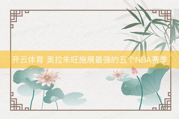 开云体育 奥拉朱旺施展最强的五个NBA赛季